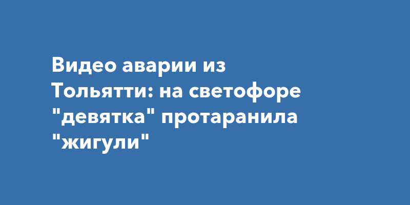 Видео аварии из Тольятти: на светофоре "девятка" протаранила "жигули"