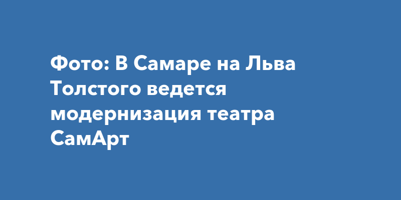 Фото: В Самаре на Льва Толстого ведется модернизация театра СамАрт