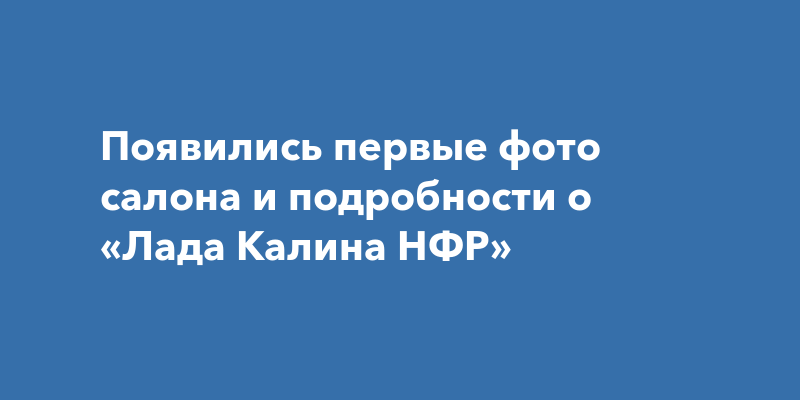 Появились первые фото салона и подробности о «Лада Калина НФР»