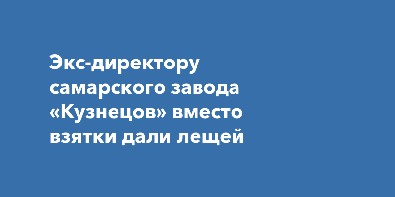 Экс-директору самарского завода «Кузнецов» вместо взятки далилещей