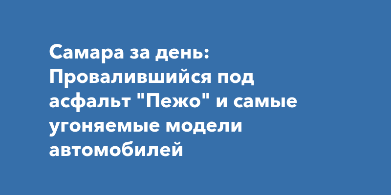 Самара за день: Провалившийся под асфальт "Пежо" и самые угоняемые ...