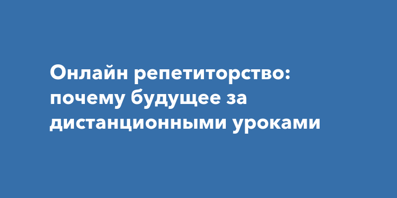 Онлайн репетиторство: почему будущее за дистанционными уроками