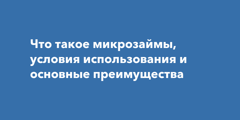 Что такое микрозаймы, условия использования и основные преимущества