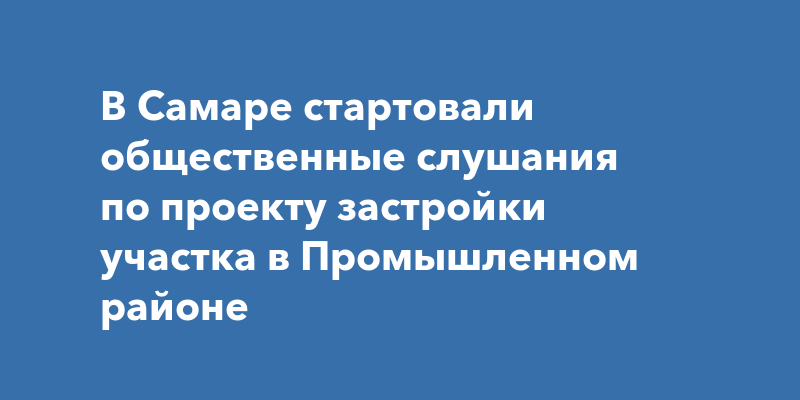 В Самаре решают вопрос, касающийся застройки участка в Промышленномрайоне