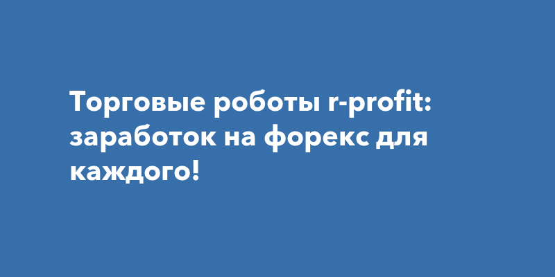 Торговые роботы r-profit: заработок на форекс для каждого!