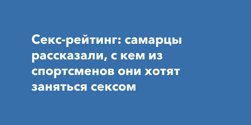 Секс-рейтинг: самарцы рассказали, с кем из спортсменов они хотят заняться сексом