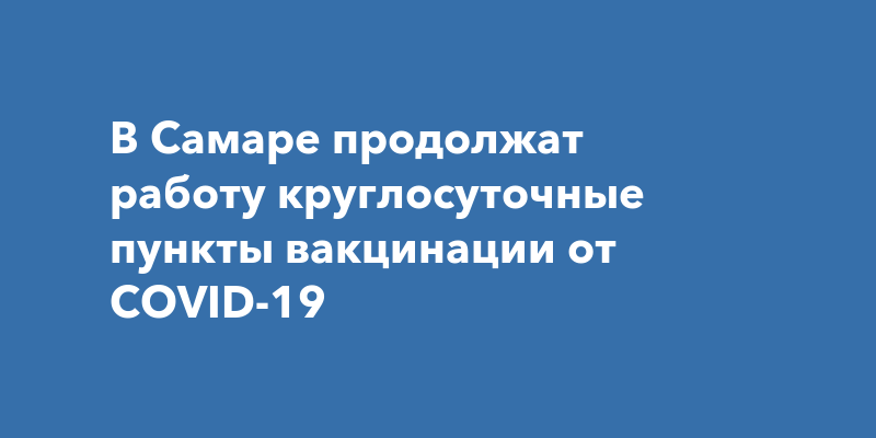 В Самаре продолжат работу круглосуточные пункты вакцинации от COVID-19