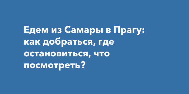 Едем из Самары в Прагу: как добраться, где остановиться, что посмотреть?