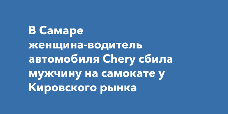 В Самаре женщина-водитель автомобиля Chery сбила мужчину на самокате у