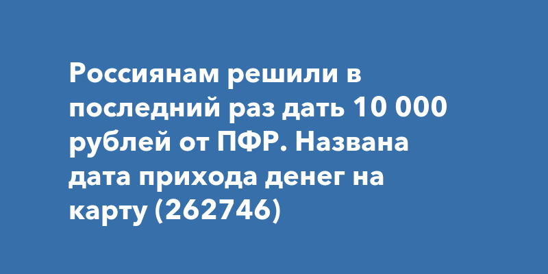 Россиянам решили в последний раз дать 10 000 рублей от ПФР Названа дата прихода денег на карту