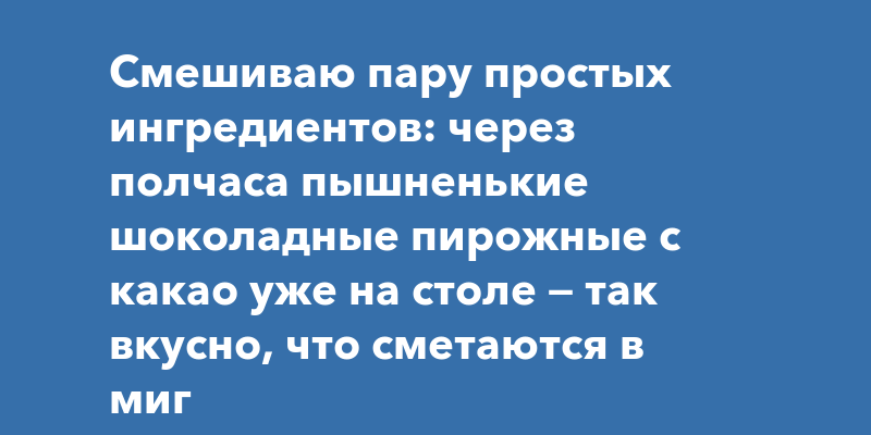 Смешиваю пару простых ингредиентов: через полчаса пышненькие шоколадные пирожные с какао уже на столе — так вкусно, что сметаются в миг